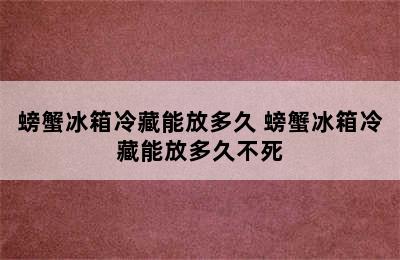 螃蟹冰箱冷藏能放多久 螃蟹冰箱冷藏能放多久不死